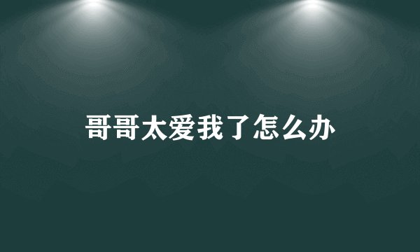 哥哥太爱我了怎么办