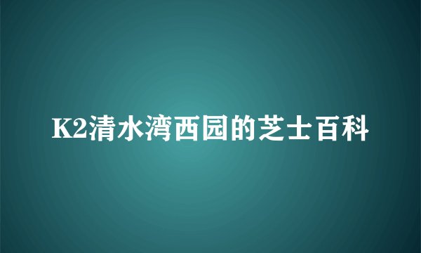 K2清水湾西园的芝士百科