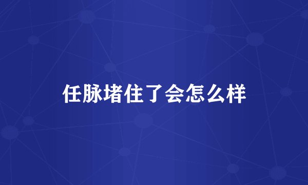 任脉堵住了会怎么样
