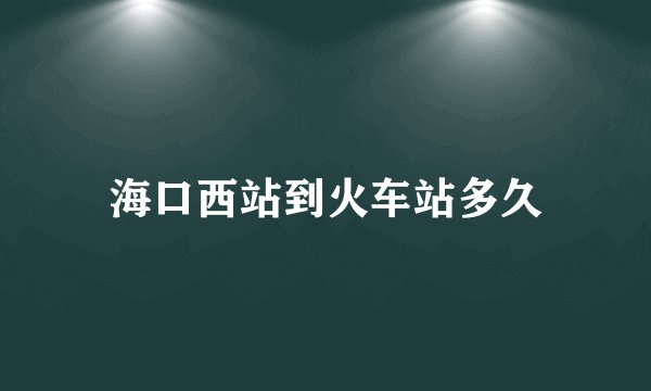 海口西站到火车站多久