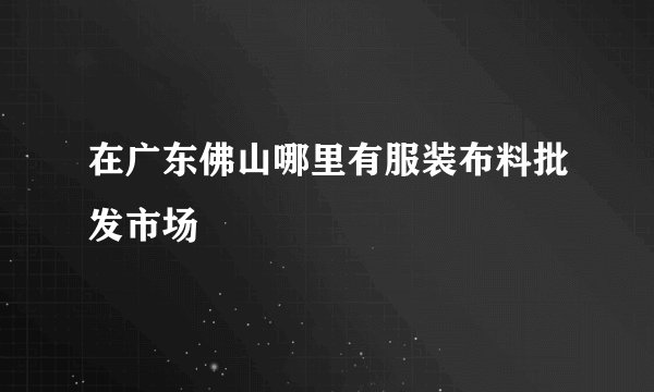 在广东佛山哪里有服装布料批发市场