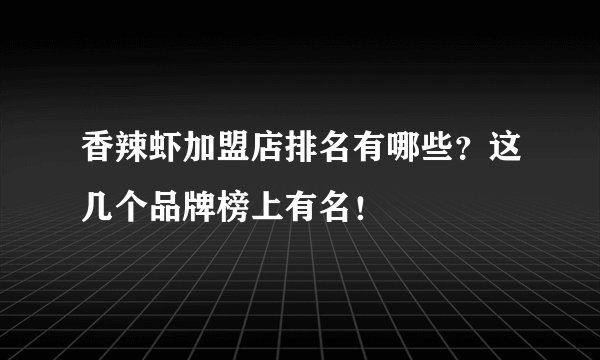 香辣虾加盟店排名有哪些?这几个品牌榜上有名!