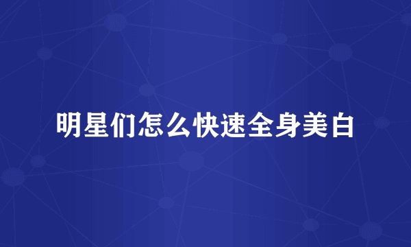 明星们怎么快速全身美白
