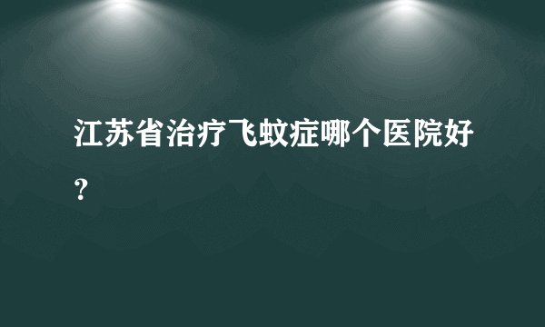 江苏省治疗飞蚊症哪个医院好？