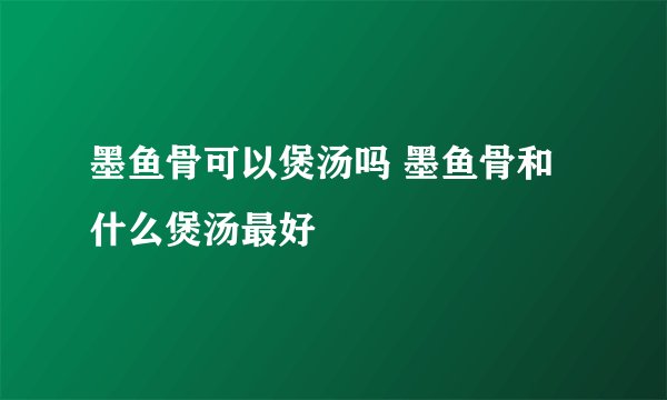 墨鱼骨可以煲汤吗 墨鱼骨和什么煲汤最好