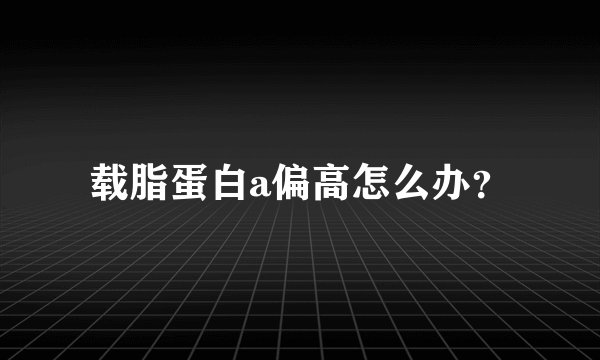 载脂蛋白a偏高怎么办？