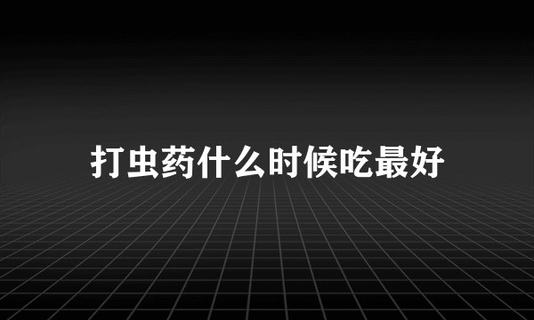 打虫药什么时候吃最好
