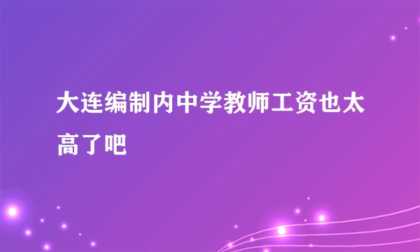 大连编制内中学教师工资也太高了吧