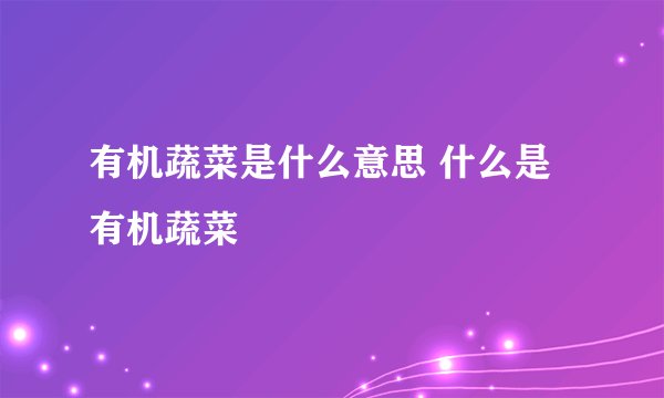 有机蔬菜是什么意思 什么是有机蔬菜