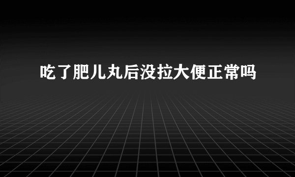 吃了肥儿丸后没拉大便正常吗