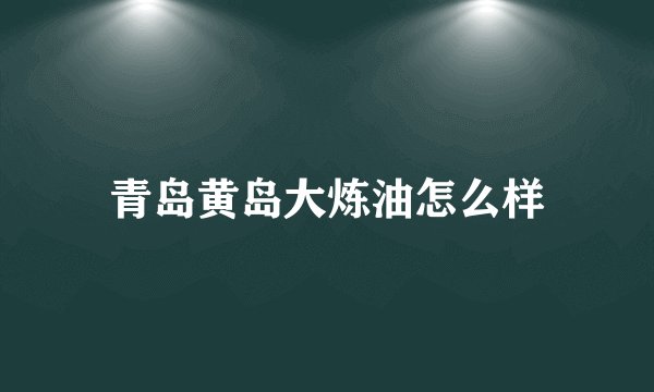 青岛黄岛大炼油怎么样