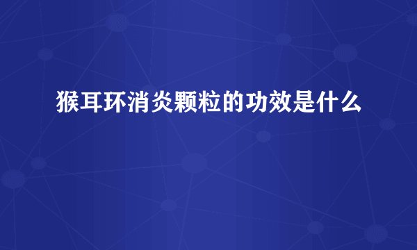 猴耳环消炎颗粒的功效是什么