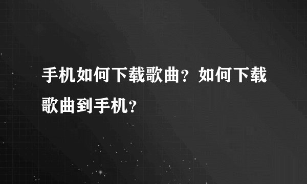 手机如何下载歌曲？如何下载歌曲到手机？