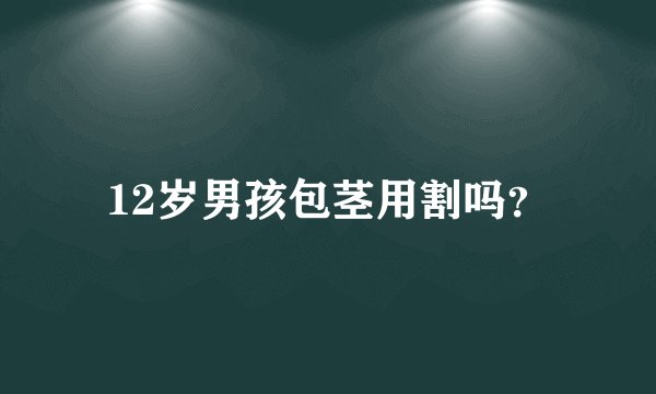 12岁男孩包茎用割吗？