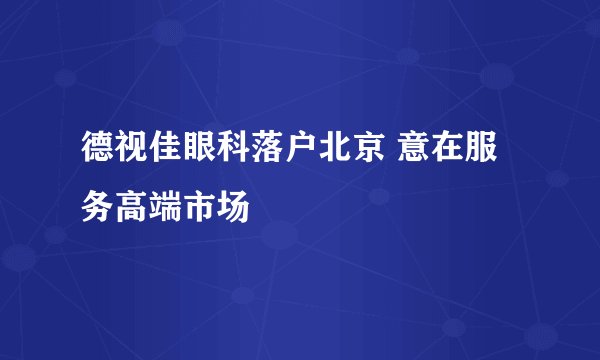 德视佳眼科落户北京 意在服务高端市场