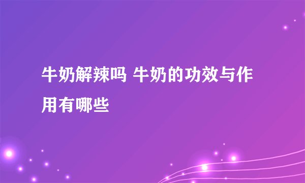 牛奶解辣吗 牛奶的功效与作用有哪些