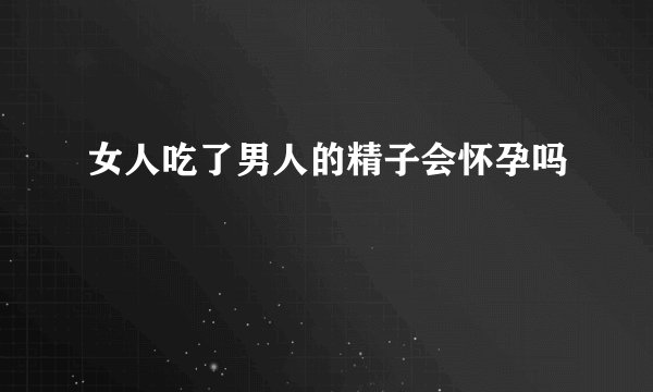 女人吃了男人的精子会怀孕吗