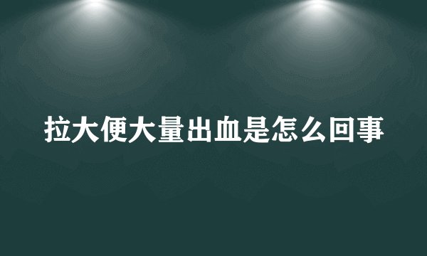 拉大便大量出血是怎么回事
