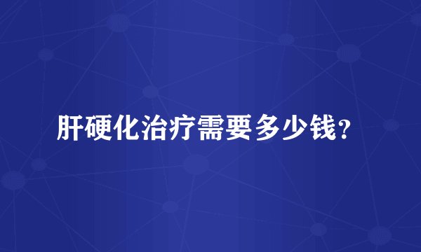 肝硬化治疗需要多少钱？