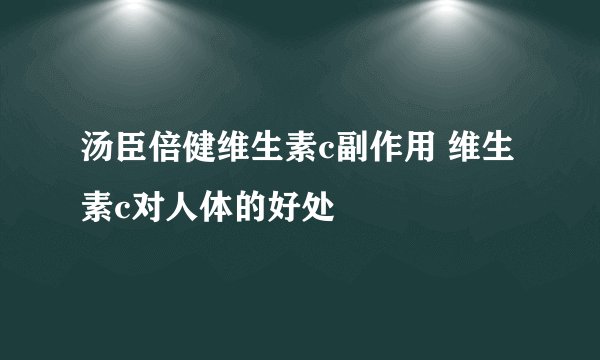 汤臣倍健维生素c副作用 维生素c对人体的好处