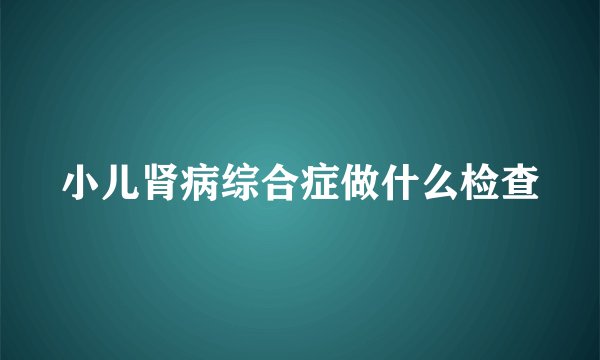 小儿肾病综合症做什么检查