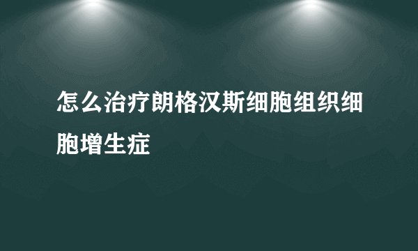 怎么治疗朗格汉斯细胞组织细胞增生症