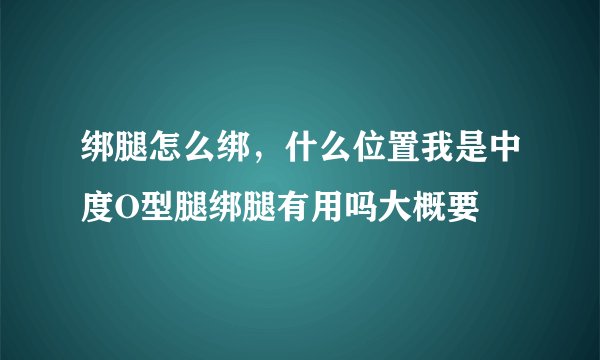 绑腿怎么绑，什么位置我是中度O型腿绑腿有用吗大概要