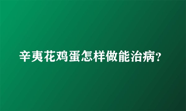 辛夷花鸡蛋怎样做能治病？