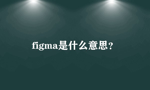 figma是什么意思？
