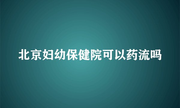 北京妇幼保健院可以药流吗