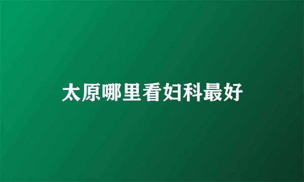 太原哪里看妇科最好