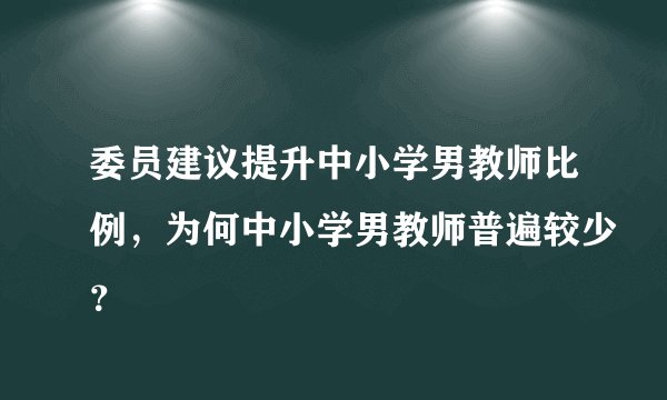 委员建议提升中小学男教师比例，为何中小学男教师普遍较少？