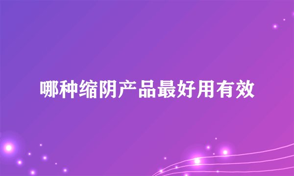 哪种缩阴产品最好用有效