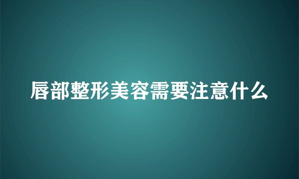 唇部整形美容需要注意什么