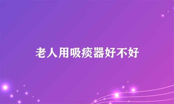 老人用吸痰器好不好