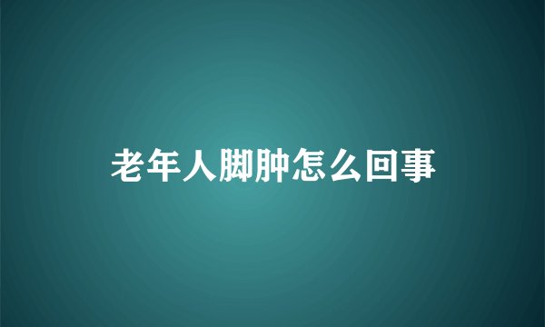 老年人脚肿怎么回事