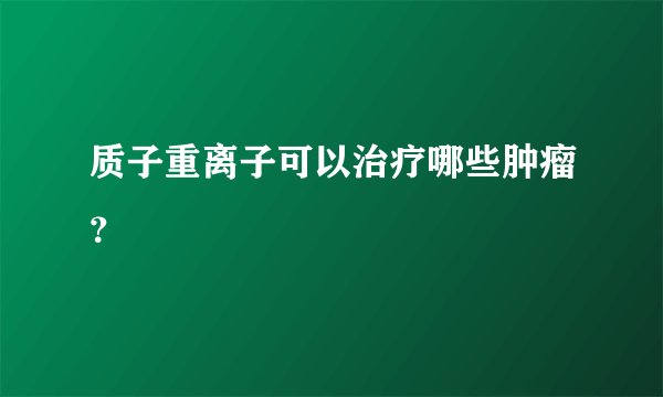 质子重离子可以治疗哪些肿瘤？