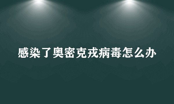 感染了奥密克戎病毒怎么办