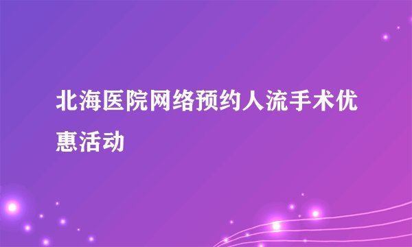 北海医院网络预约人流手术优惠活动