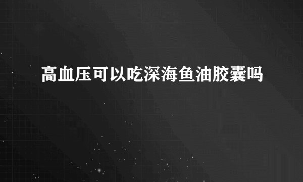 高血压可以吃深海鱼油胶囊吗