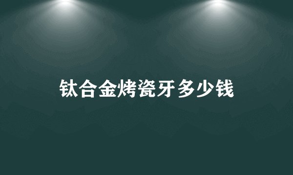 钛合金烤瓷牙多少钱