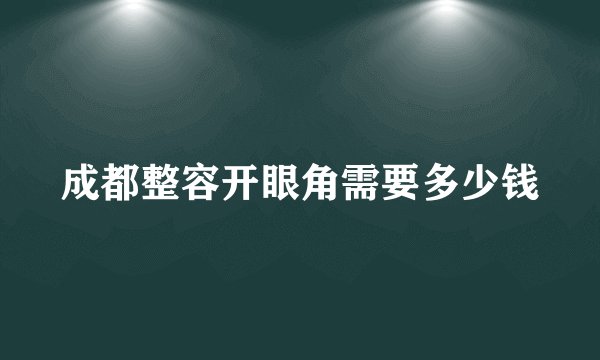 成都整容开眼角需要多少钱