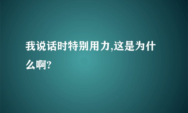 我说话时特别用力,这是为什么啊?