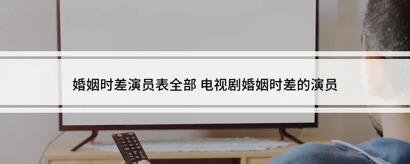 婚姻时差演员表全部 电视剧婚姻时差的演员