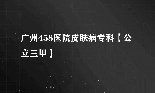 广州458医院皮肤病专科【公立三甲】