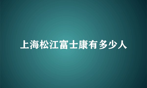 上海松江富士康有多少人