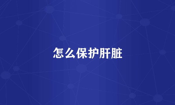 怎么保护肝脏