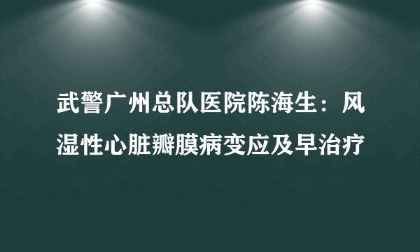 武警广州总队医院陈海生：风湿性心脏瓣膜病变应及早治疗