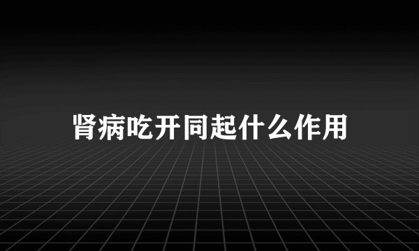 肾病吃开同起什么作用
