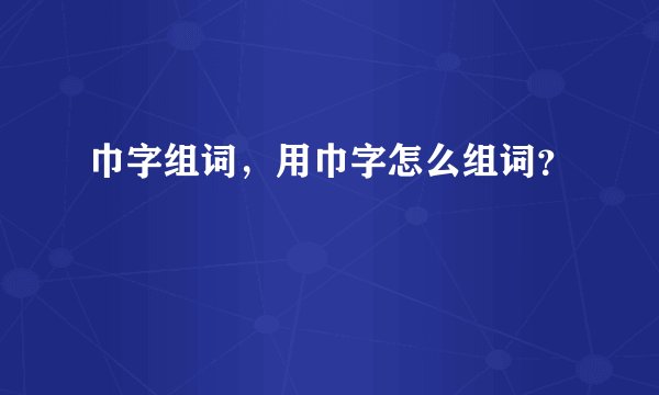 巾字组词，用巾字怎么组词？